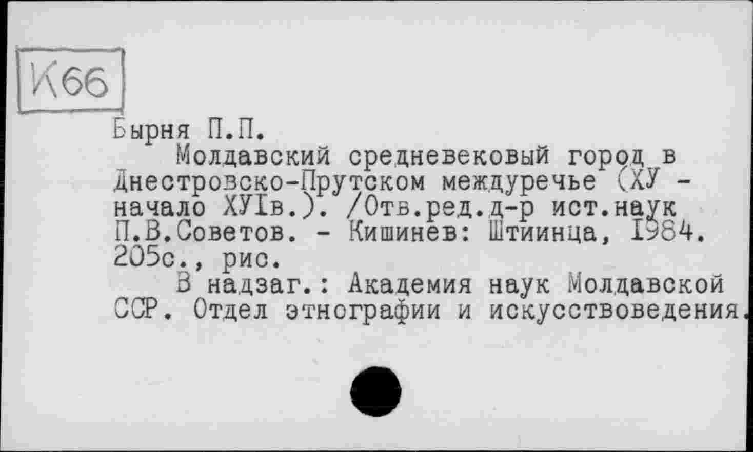 ﻿Бырня П.П.
Молдавский средневековый город в днестровско-Прутском междуречье <ХУ -начало ХУ1в.). /Отв.ред.д-р ист.наук П.В.Советов. - Кишинев: Штиинца, 1984. 205с., рис.
В надзаг.: Академия наук Молдавской ССР. Отдел этнографии и искусствоведения